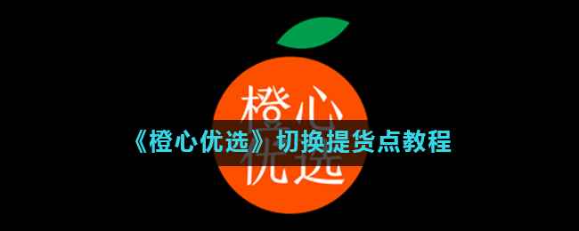 《橙心优选》切换提货点教程