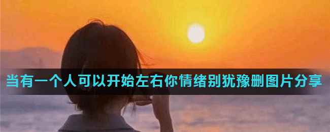 当有一个人可以开始左右你情绪别犹豫删图片分享